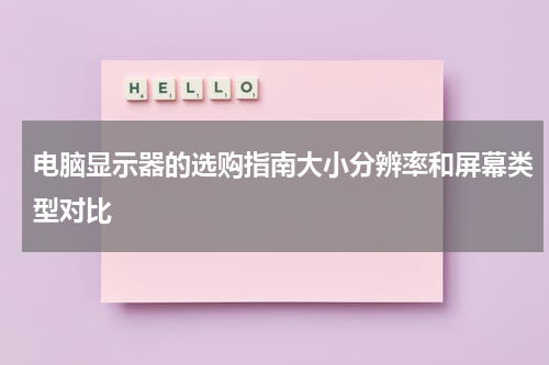 电脑显示器的选购指南大小分辨率和屏幕类型对比