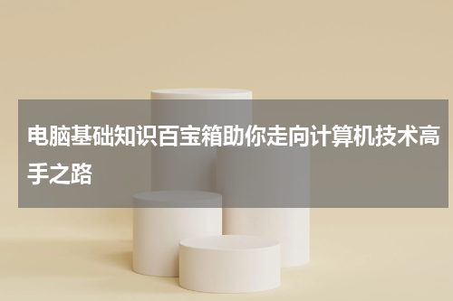 电脑基础知识百宝箱助你走向计算机技术高手之路