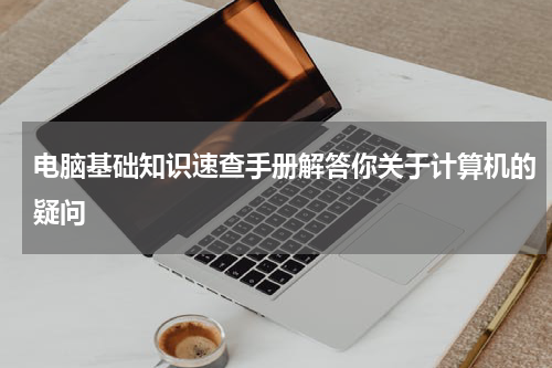 电脑基础知识速查手册解答你关于计算机的疑问