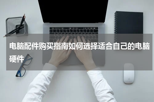 电脑配件购买指南如何选择适合自己的电脑硬件