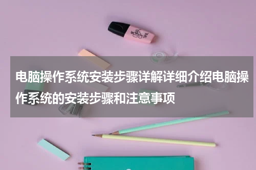 电脑操作系统安装步骤详解详细介绍电脑操作系统的安装步骤和注意事项