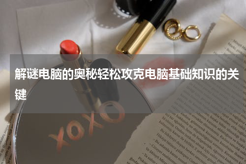 解谜电脑的奥秘轻松攻克电脑基础知识的关键