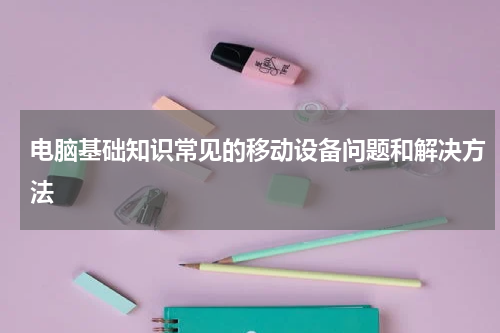 电脑基础知识常见的移动设备问题和解决方法