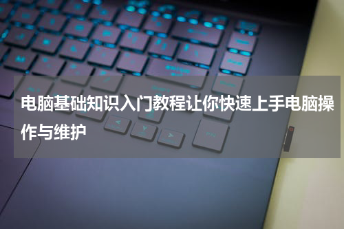 电脑基础知识入门教程让你快速上手电脑操作与维护