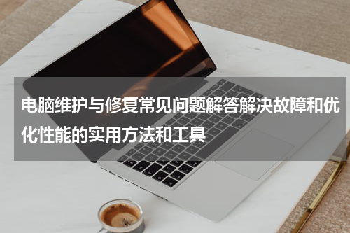 电脑维护与修复常见问题解答解决故障和优化性能的实用方法和工具