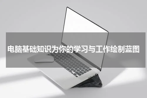 电脑基础知识为你的学习与工作绘制蓝图