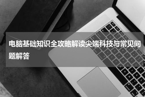 电脑基础知识全攻略解读尖端科技与常见问题解答