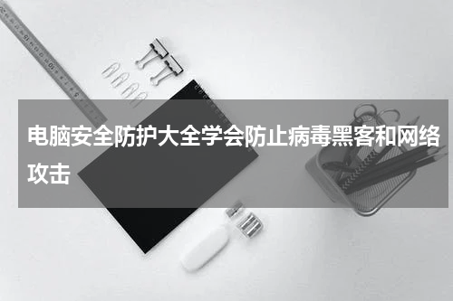电脑安全防护大全学会防止病毒黑客和网络攻击