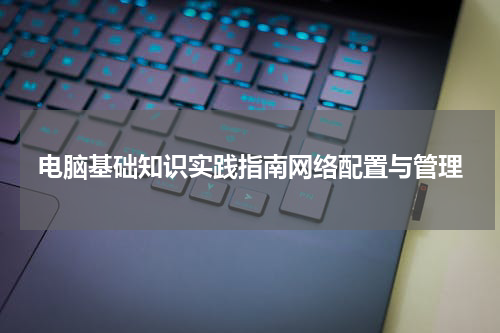 电脑基础知识实践指南网络配置与管理