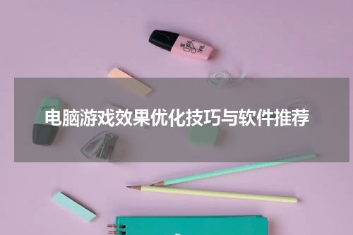 电脑游戏效果优化技巧与软件推荐
