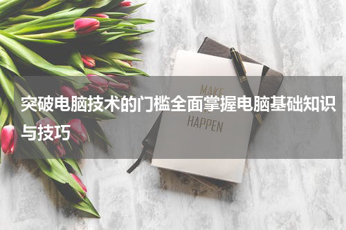 突破电脑技术的门槛全面掌握电脑基础知识与技巧