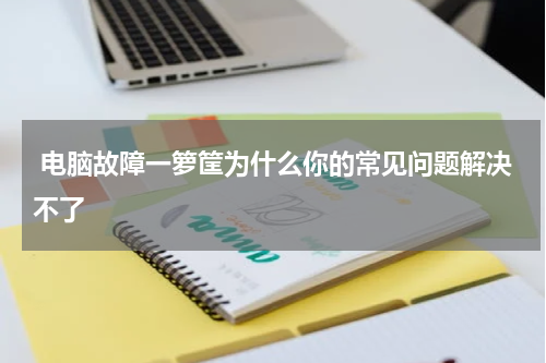  电脑故障一箩筐为什么你的常见问题解决不了
