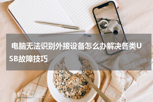  电脑无法识别外接设备怎么办解决各类USB故障技巧