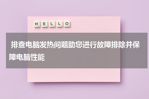  排查电脑发热问题助您进行故障排除并保障电脑性能