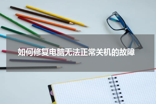  如何修复电脑无法正常关机的故障
