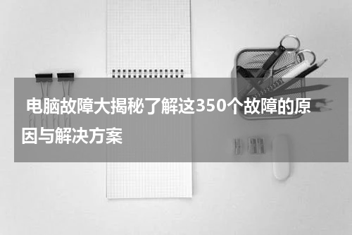  电脑故障大揭秘了解这350个故障的原因与解决方案