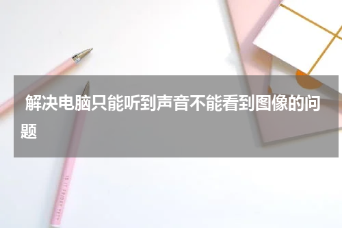  解决电脑只能听到声音不能看到图像的问题