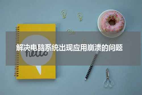  解决电脑系统出现应用崩溃的问题