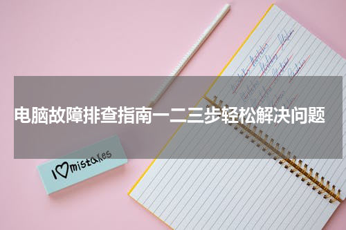  电脑故障排查指南一二三步轻松解决问题