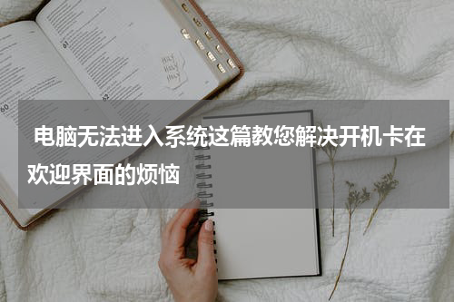  电脑无法进入系统这篇教您解决开机卡在欢迎界面的烦恼