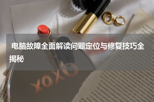  电脑故障全面解读问题定位与修复技巧全揭秘