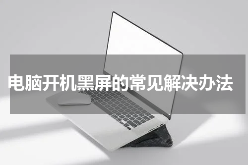  电脑开机黑屏的常见解决办法