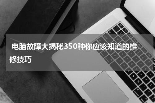  电脑故障大揭秘350种你应该知道的维修技巧