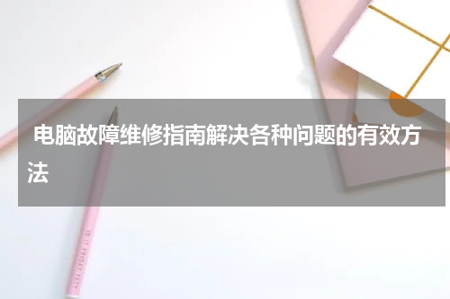  电脑故障维修指南解决各种问题的有效方法