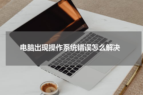  电脑出现操作系统错误怎么解决