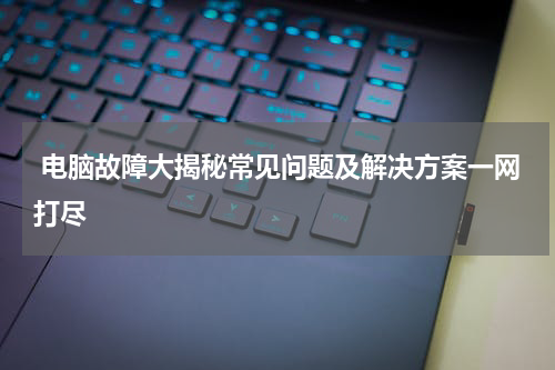 电脑故障大揭秘常见问题及解决方案一网打尽