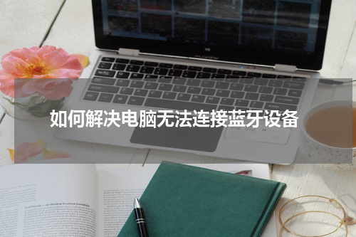  如何解决电脑无法连接蓝牙设备