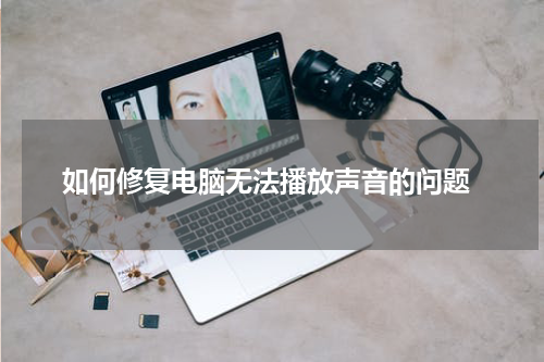  如何修复电脑无法播放声音的问题