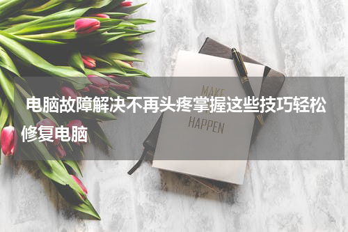  电脑故障解决不再头疼掌握这些技巧轻松修复电脑