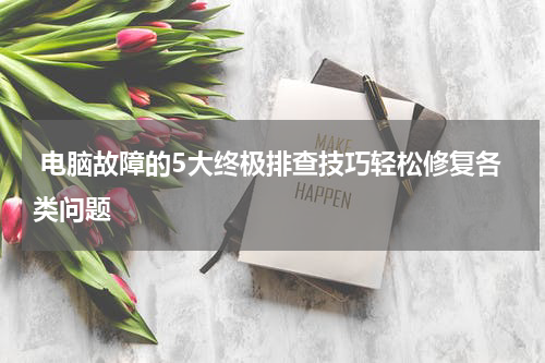  电脑故障的5大终极排查技巧轻松修复各类问题