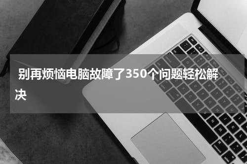  别再烦恼电脑故障了350个问题轻松解决