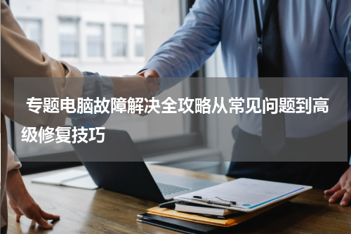  专题电脑故障解决全攻略从常见问题到高级修复技巧