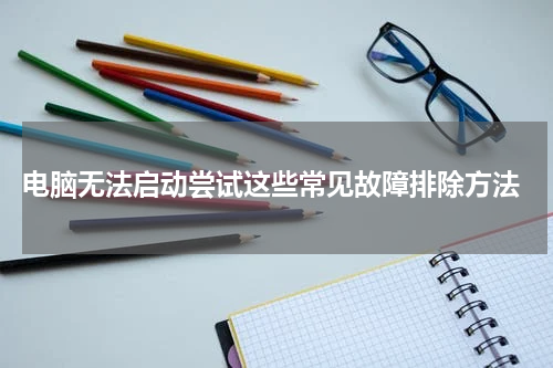  电脑无法启动尝试这些常见故障排除方法
