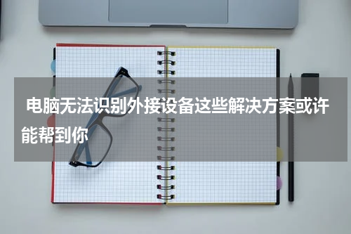  电脑无法识别外接设备这些解决方案或许能帮到你