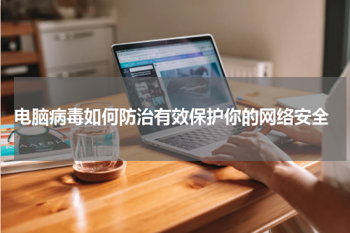  电脑病毒如何防治有效保护你的网络安全