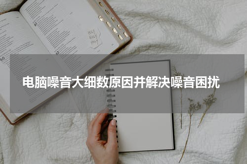  电脑噪音大细数原因并解决噪音困扰