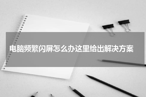  电脑频繁闪屏怎么办这里给出解决方案