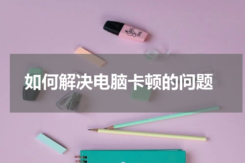  如何解决电脑卡顿的问题
