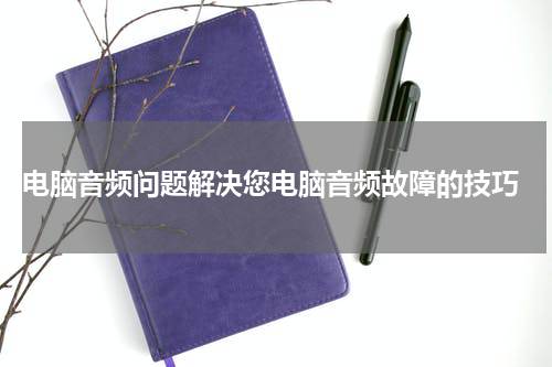  电脑音频问题解决您电脑音频故障的技巧