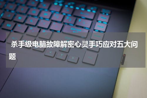  杀手级电脑故障解密心灵手巧应对五大问题