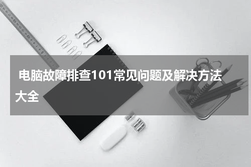  电脑故障排查101常见问题及解决方法大全