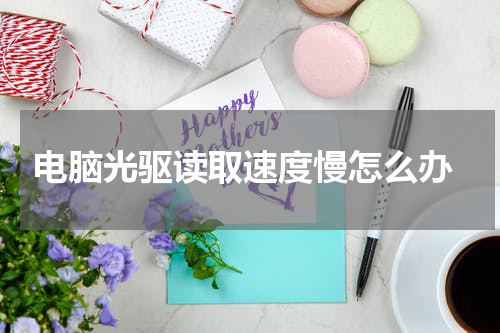  电脑光驱读取速度慢怎么办