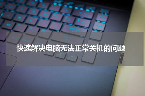  快速解决电脑无法正常关机的问题