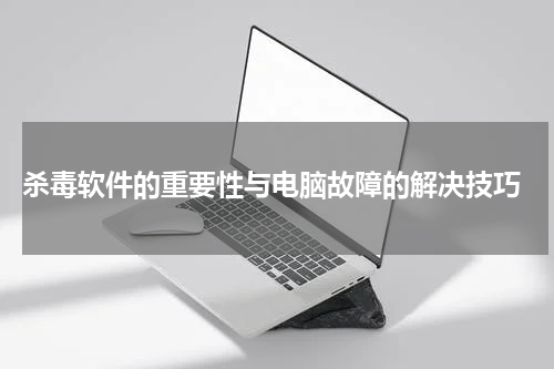  杀毒软件的重要性与电脑故障的解决技巧