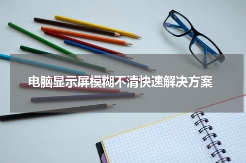  电脑显示屏模糊不清快速解决方案
