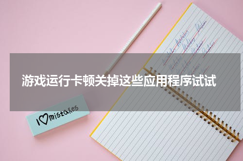  游戏运行卡顿关掉这些应用程序试试